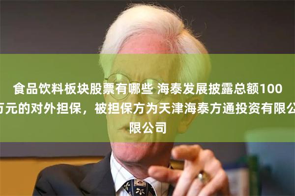 食品饮料板块股票有哪些 海泰发展披露总额1000万元的对外担保，被担保方为天津海泰方通投资有限公司