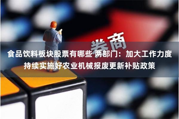 食品饮料板块股票有哪些 两部门：加大工作力度持续实施好农业机械报废更新补贴政策