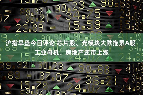 沪指早盘今日评论 芯片股、光模块大跌拖累A股 工业母机、房地产逆市上涨