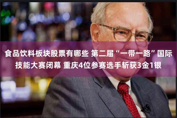 食品饮料板块股票有哪些 第二届“一带一路”国际技能大赛闭幕 重庆4位参赛选手斩获3金1银