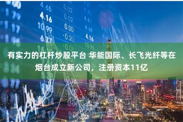 有实力的杠杆炒股平台 华能国际、长飞光纤等在烟台成立新公司，注册资本11亿