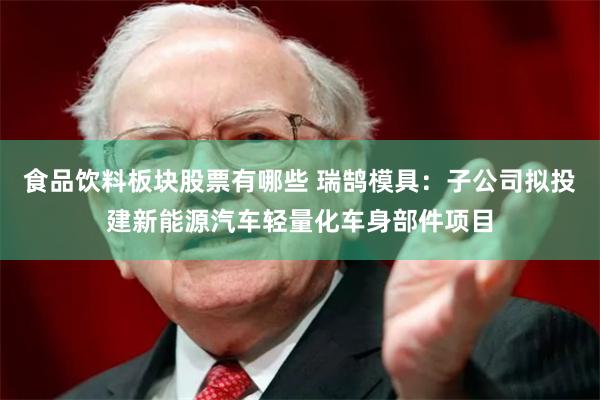 食品饮料板块股票有哪些 瑞鹄模具：子公司拟投建新能源汽车轻量化车身部件项目
