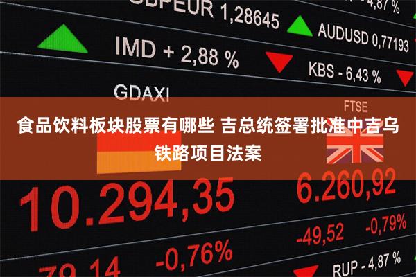 食品饮料板块股票有哪些 吉总统签署批准中吉乌铁路项目法案