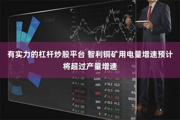 有实力的杠杆炒股平台 智利铜矿用电量增速预计将超过产量增速