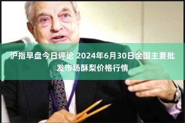 沪指早盘今日评论 2024年6月30日全国主要批发市场酥梨价格行情