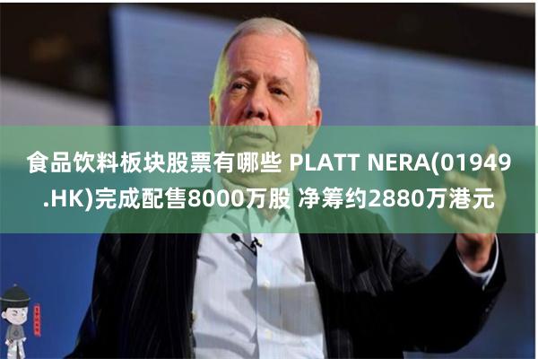 食品饮料板块股票有哪些 PLATT NERA(01949.HK)完成配售8000万股 净筹约2880万港元