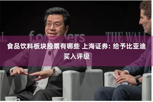 食品饮料板块股票有哪些 上海证券: 给予比亚迪买入评级