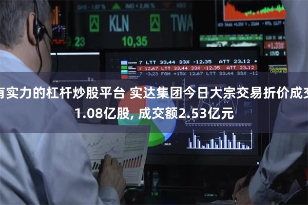 有实力的杠杆炒股平台 实达集团今日大宗交易折价成交1.08亿股, 成交额2.53亿元