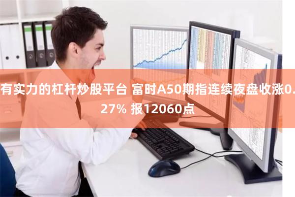 有实力的杠杆炒股平台 富时A50期指连续夜盘收涨0.27% 报12060点