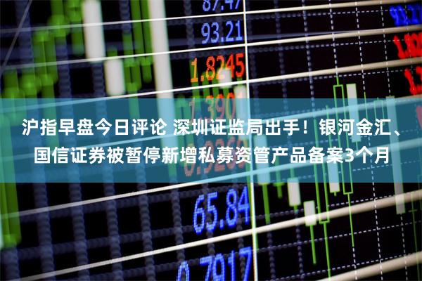 沪指早盘今日评论 深圳证监局出手！银河金汇、国信证券被暂停新增私募资管产品备案3个月