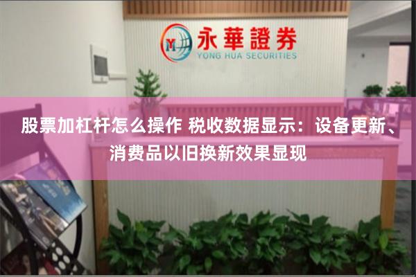 股票加杠杆怎么操作 税收数据显示：设备更新、消费品以旧换新效果显现