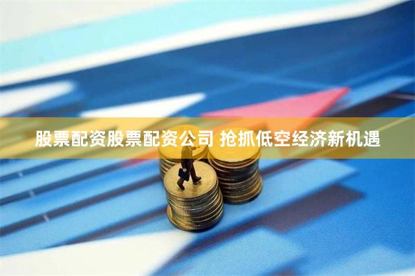 股票配资股票配资公司 抢抓低空经济新机遇