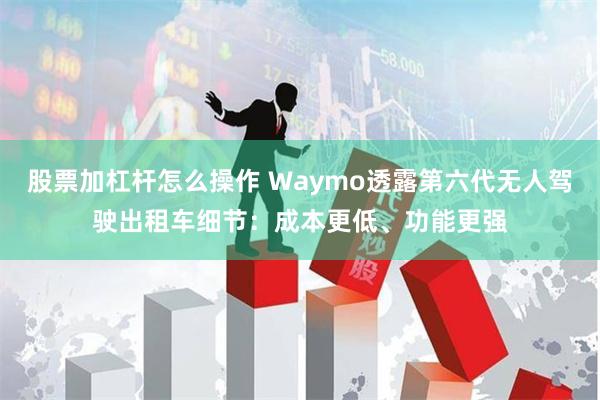 股票加杠杆怎么操作 Waymo透露第六代无人驾驶出租车细节：成本更低、功能更强