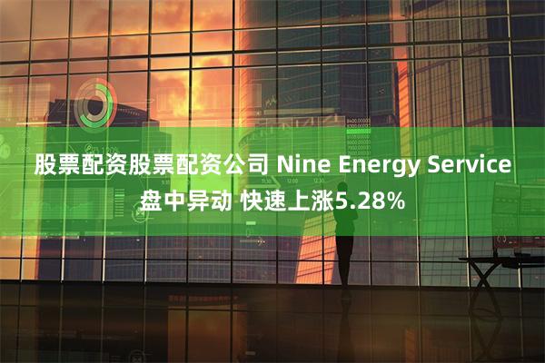 股票配资股票配资公司 Nine Energy Service盘中异动 快速上涨5.28%