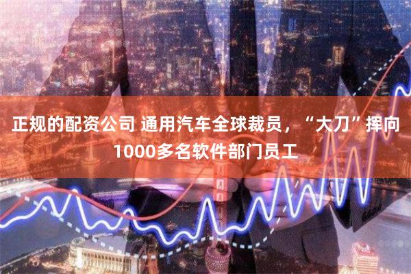 正规的配资公司 通用汽车全球裁员，“大刀”挥向1000多名软件部门员工