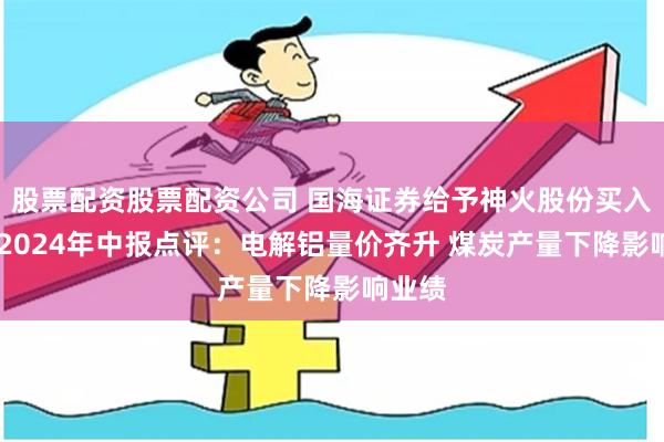 股票配资股票配资公司 国海证券给予神火股份买入评级 2024年中报点评：电解铝量价齐升 煤炭产量下降影响业绩