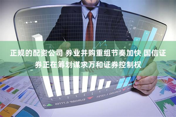 正规的配资公司 券业并购重组节奏加快 国信证券正在筹划谋求万和证券控制权