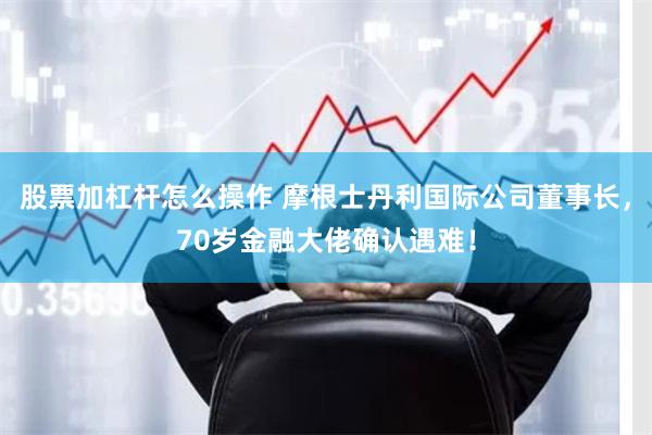 股票加杠杆怎么操作 摩根士丹利国际公司董事长，70岁金融大佬确认遇难！