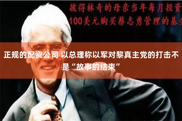 正规的配资公司 以总理称以军对黎真主党的打击不是“故事的结束”