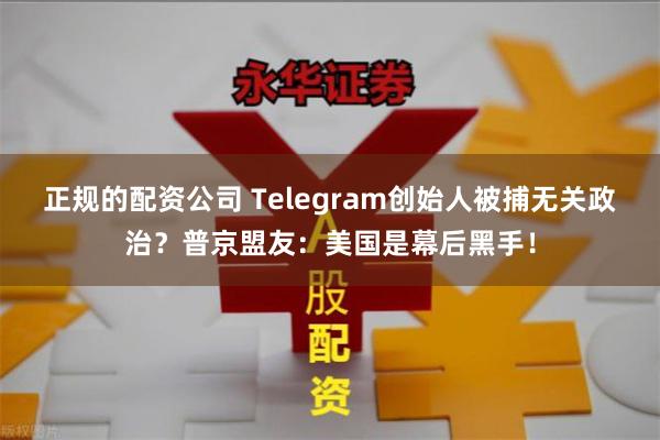 正规的配资公司 Telegram创始人被捕无关政治？普京盟友：美国是幕后黑手！