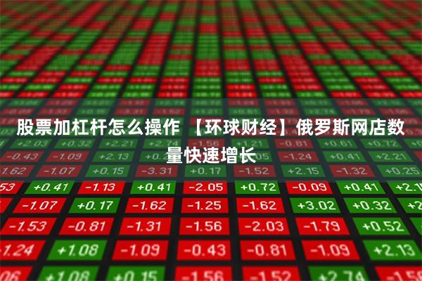 股票加杠杆怎么操作 【环球财经】俄罗斯网店数量快速增长