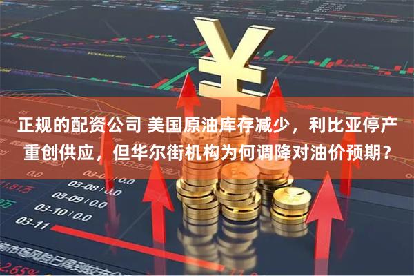 正规的配资公司 美国原油库存减少，利比亚停产重创供应，但华尔街机构为何调降对油价预期？