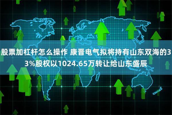 股票加杠杆怎么操作 康晋电气拟将持有山东双海的33%股权以1024.65万转让给山东盛辰