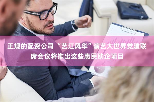 正规的配资公司 “艺江风华”演艺大世界党建联席会议将推出这些惠民助企项目