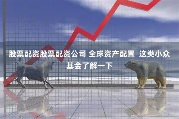 股票配资股票配资公司 全球资产配置  这类小众基金了解一下