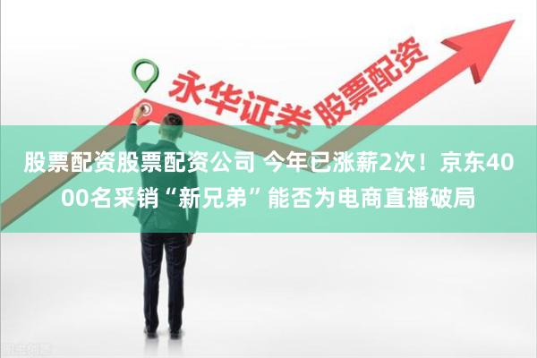 股票配资股票配资公司 今年已涨薪2次！京东4000名采销“新兄弟”能否为电商直播破局