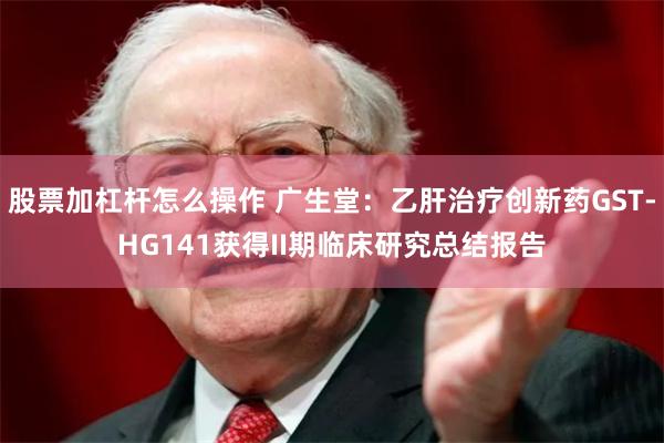 股票加杠杆怎么操作 广生堂：乙肝治疗创新药GST-HG141获得II期临床研究总结报告