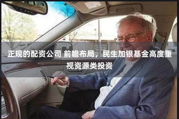 正规的配资公司 前瞻布局，民生加银基金高度重视资源类投资