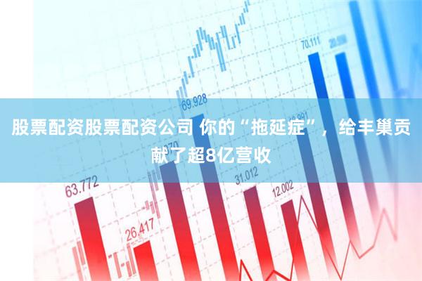 股票配资股票配资公司 你的“拖延症”，给丰巢贡献了超8亿营收