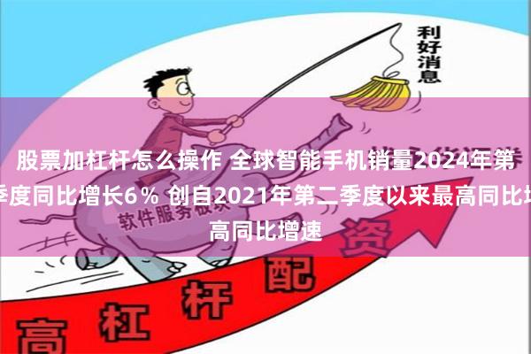 股票加杠杆怎么操作 全球智能手机销量2024年第二季度同比增长6％ 创自2021年第二季度以来最高同比增速