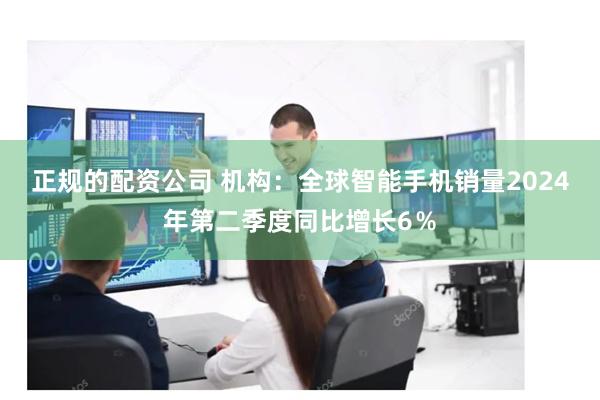 正规的配资公司 机构：全球智能手机销量2024年第二季度同比增长6％