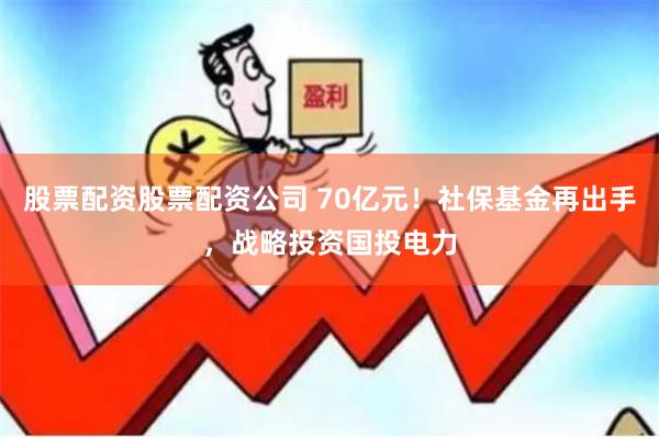 股票配资股票配资公司 70亿元！社保基金再出手，战略投资国投电力
