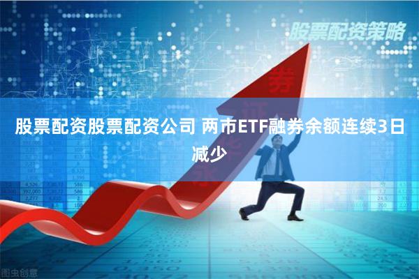 股票配资股票配资公司 两市ETF融券余额连续3日减少