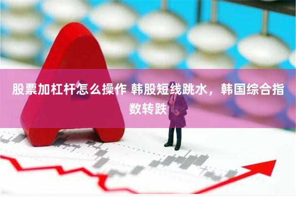 股票加杠杆怎么操作 韩股短线跳水，韩国综合指数转跌
