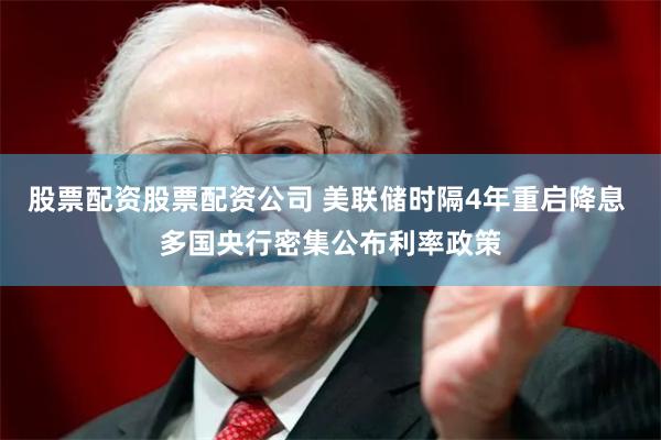 股票配资股票配资公司 美联储时隔4年重启降息 多国央行密集公布利率政策