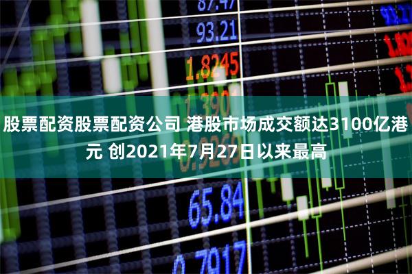 股票配资股票配资公司 港股市场成交额达3100亿港元 创2021年7月27日以来最高