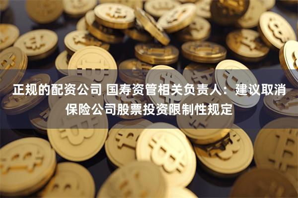 正规的配资公司 国寿资管相关负责人：建议取消保险公司股票投资限制性规定