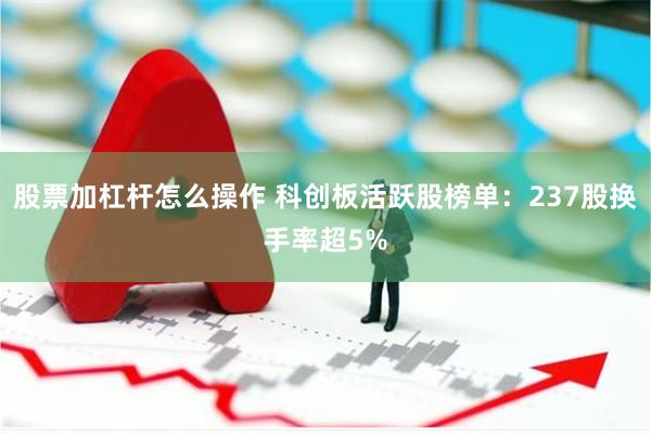 股票加杠杆怎么操作 科创板活跃股榜单：237股换手率超5%