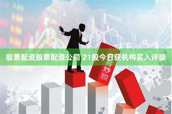 股票配资股票配资公司 21股今日获机构买入评级