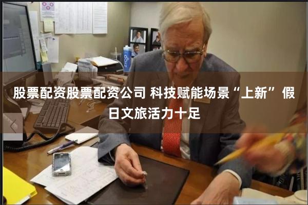 股票配资股票配资公司 科技赋能场景“上新” 假日文旅活力十足
