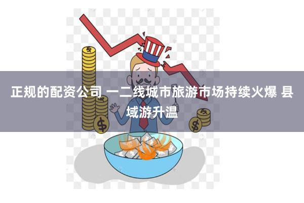 正规的配资公司 一二线城市旅游市场持续火爆 县域游升温