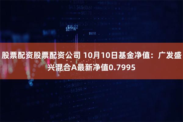 股票配资股票配资公司 10月10日基金净值：广发盛兴混合A最新净值0.7995
