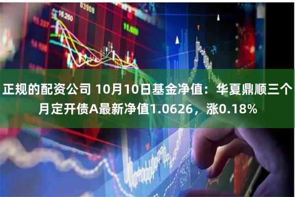 正规的配资公司 10月10日基金净值：华夏鼎顺三个月定开债A最新净值1.0626，涨0.18%
