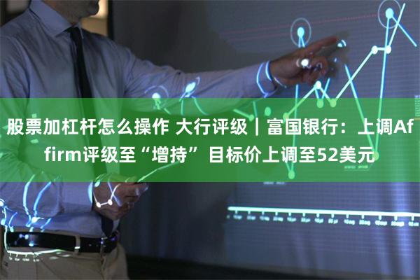 股票加杠杆怎么操作 大行评级｜富国银行：上调Affirm评级至“增持” 目标价上调至52美元