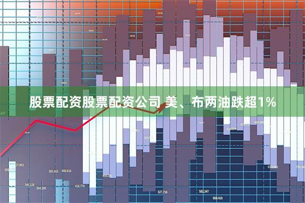 股票配资股票配资公司 美、布两油跌超1%