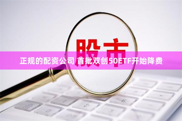 正规的配资公司 首批双创50ETF开始降费
